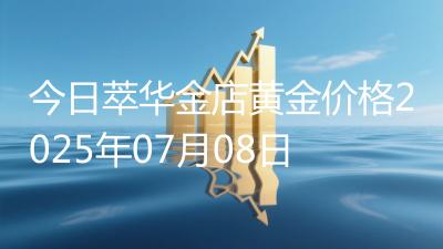 今日萃华金店黄金价格2025年07月08日