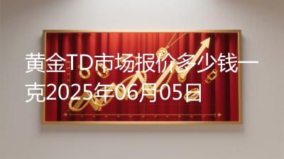 黄金TD市场报价多少钱一克2025年06月05日