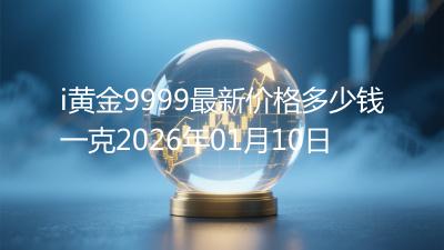 i黄金9999最新价格多少钱一克2026年01月10日
