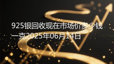 925银回收现在市场价多少钱一克2025年06月14日
