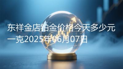 东祥金店铂金价格今天多少元一克2025年06月07日