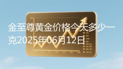 金至尊黄金价格今天多少一克2025年06月12日