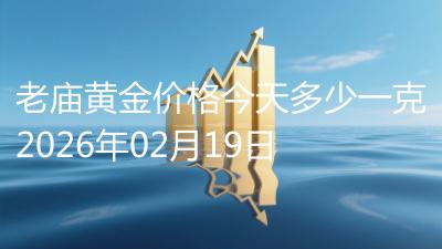 老庙黄金价格今天多少一克2026年02月19日