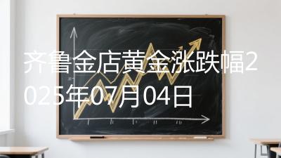 齐鲁金店黄金涨跌幅2025年07月04日