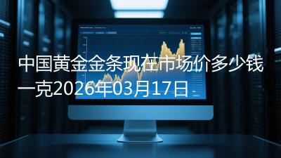 中国黄金金条现在市场价多少钱一克2026年03月17日