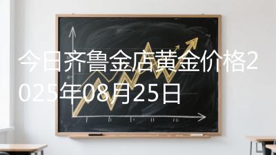 今日齐鲁金店黄金价格2025年08月25日