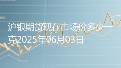 沪银期货现在市场价多少一克2025年06月03日