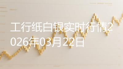 工行纸白银实时行情2026年03月22日