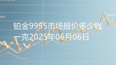 铂金9995市场报价多少钱一克2025年06月06日
