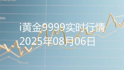i黄金9999实时行情2025年08月06日