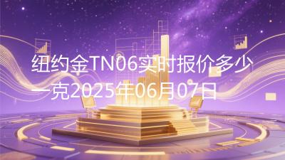 纽约金TN06实时报价多少一克2025年06月07日