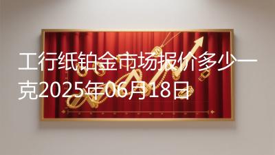 工行纸铂金市场报价多少一克2025年06月18日