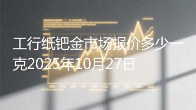 工行纸钯金市场报价多少一克2025年10月27日