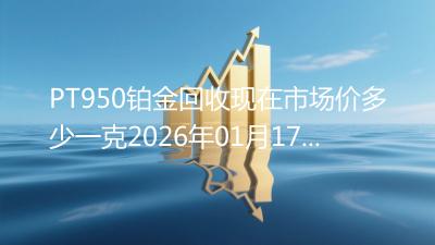 PT950铂金回收现在市场价多少一克2026年01月17日