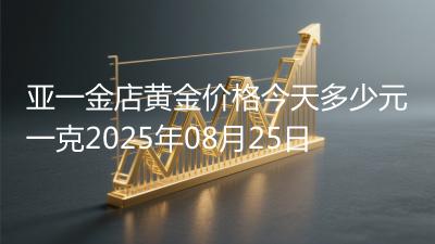 亚一金店黄金价格今天多少元一克2025年08月25日