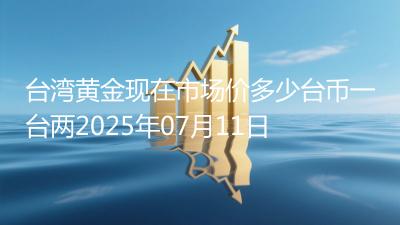 台湾黄金现在市场价多少台币一台两2025年07月11日