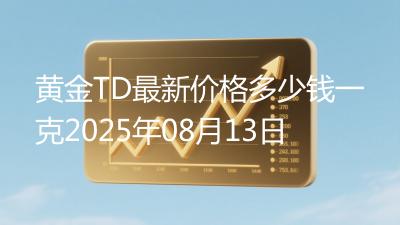 黄金TD最新价格多少钱一克2025年08月13日