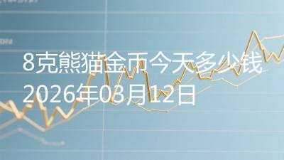 8克熊猫金币今天多少钱2026年03月12日