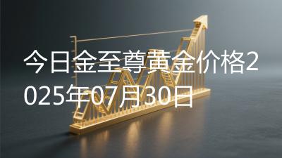今日金至尊黄金价格2025年07月30日