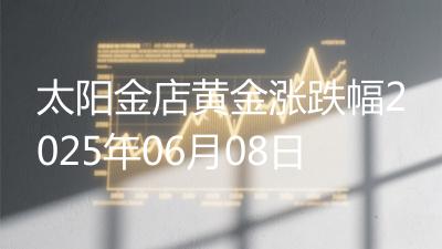 太阳金店黄金涨跌幅2025年06月08日