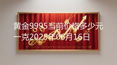 黄金9995当前价格多少元一克2025年06月16日