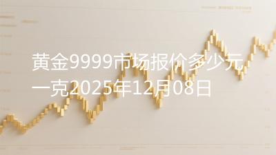 黄金9999市场报价多少元一克2025年12月08日