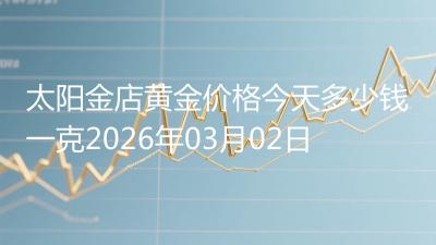 太阳金店黄金价格今天多少钱一克2026年03月02日