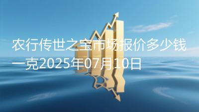 农行传世之宝市场报价多少钱一克2025年07月10日