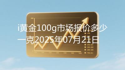 i黄金100g市场报价多少一克2025年07月21日