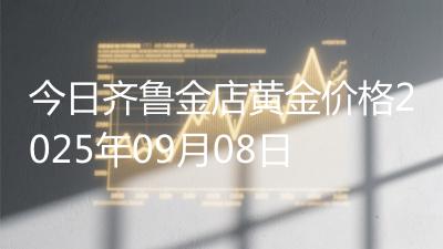 今日齐鲁金店黄金价格2025年09月08日