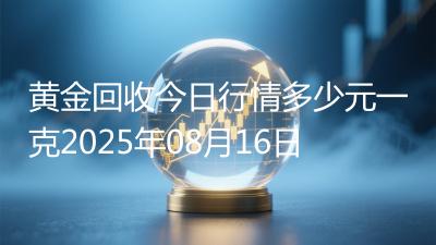 黄金回收今日行情多少元一克2025年08月16日