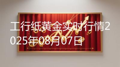 工行纸黄金实时行情2025年08月07日