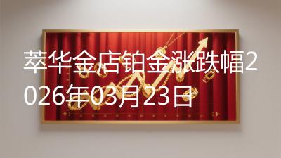 萃华金店铂金涨跌幅2026年03月23日