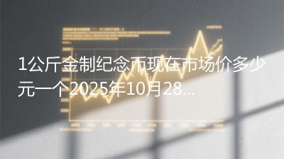 1公斤金制纪念币现在市场价多少元一个2025年10月28日