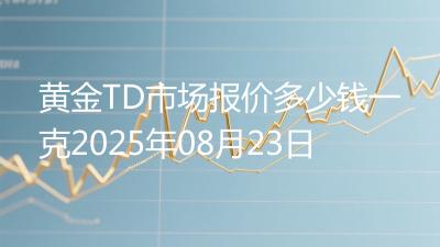 黄金TD市场报价多少钱一克2025年08月23日