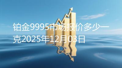 铂金9995市场报价多少一克2025年12月03日