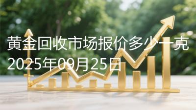 黄金回收市场报价多少一克2025年09月25日