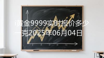 i黄金9999实时报价多少一克2025年06月04日