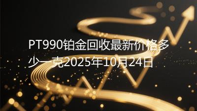 PT990铂金回收最新价格多少一克2025年10月24日