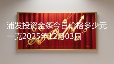浦发投资金条今日价格多少元一克2025年12月03日