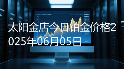 太阳金店今日铂金价格2025年06月05日