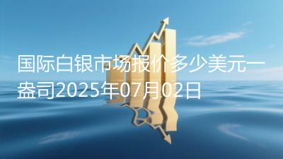 国际白银市场报价多少美元一盎司2025年07月02日