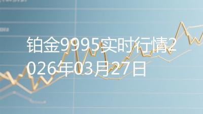 铂金9995实时行情2026年03月27日