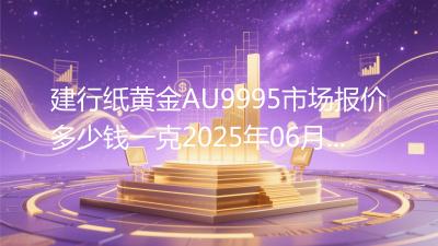 建行纸黄金AU9995市场报价多少钱一克2025年06月09日