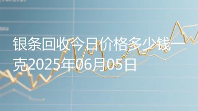 银条回收今日价格多少钱一克2025年06月05日