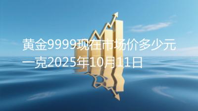 黄金9999现在市场价多少元一克2025年10月11日