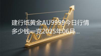 建行纸黄金AU9999今日行情多少钱一克2025年06月08日