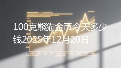 100克熊猫金币今天多少钱2025年12月20日