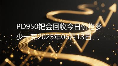 PD950钯金回收今日价格多少一克2025年06月13日