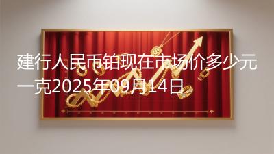 建行人民币铂现在市场价多少元一克2025年09月14日